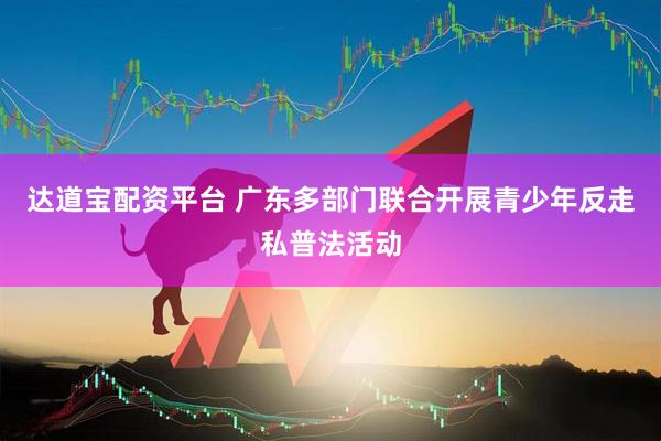 达道宝配资平台 广东多部门联合开展青少年反走私普法活动