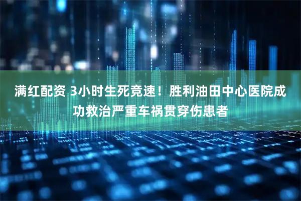 满红配资 3小时生死竞速！胜利油田中心医院成功救治严重车祸贯穿伤患者