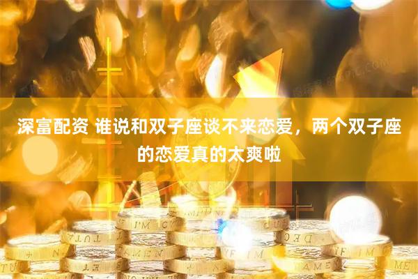 深富配资 谁说和双子座谈不来恋爱，两个双子座的恋爱真的太爽啦