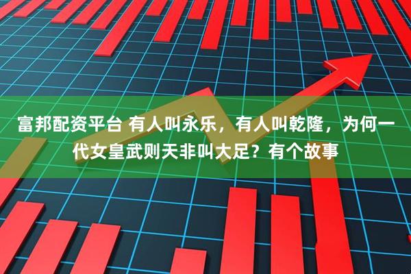 富邦配资平台 有人叫永乐，有人叫乾隆，为何一代女皇武则天非叫大足？有个故事