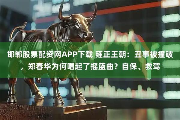邯郸股票配资网APP下载 雍正王朝：丑事被撞破，郑春华为何唱起了摇篮曲？自保、救驾