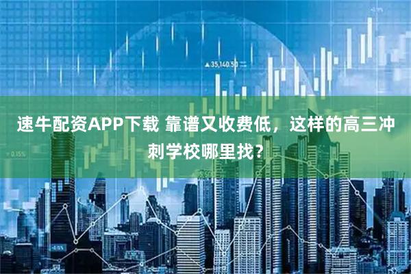 速牛配资APP下载 靠谱又收费低，这样的高三冲刺学校哪里找？
