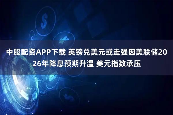 中股配资APP下载 英镑兑美元或走强因美联储2026年降息预期升温 美元指数承压