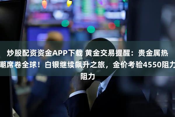 炒股配资资金APP下载 黄金交易提醒：贵金属热潮席卷全球！白银继续飙升之旅，金价考验4550阻力
