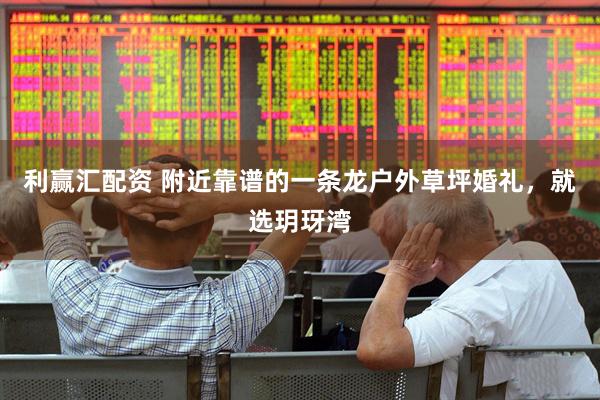利赢汇配资 附近靠谱的一条龙户外草坪婚礼，就选玥玡湾