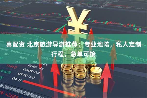 喜配资 北京旅游导游推荐：专业地陪，私人定制行程，急单可接