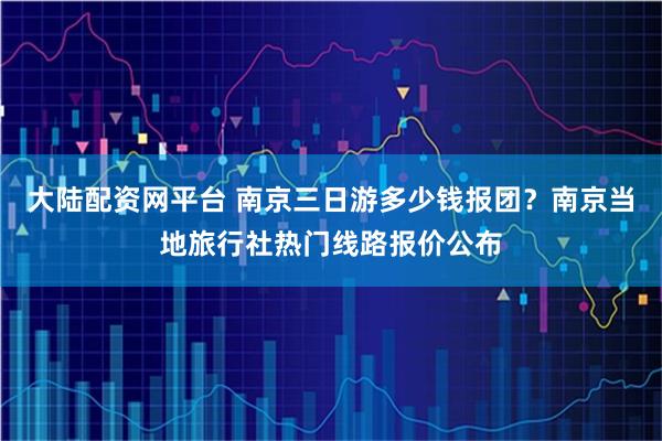 大陆配资网平台 南京三日游多少钱报团？南京当地旅行社热门线路报价公布