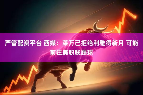 严管配资平台 西媒：莱万已拒绝利雅得新月 可能前往美职联踢球
