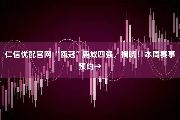 仁信优配官网 “瓯冠”鹿城四强，揭晓！本周赛事预约→