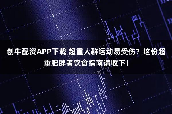 创牛配资APP下载 超重人群运动易受伤？这份超重肥胖者饮食指南请收下！