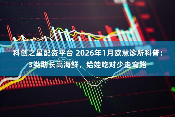 科创之星配资平台 2026年1月欧慧诊所科普：3类助长高海鲜，给娃吃对少走弯路