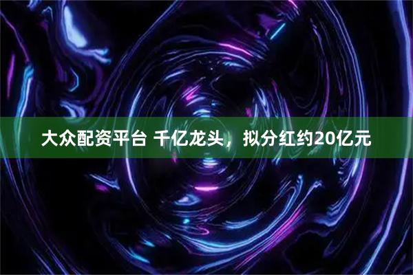 大众配资平台 千亿龙头，拟分红约20亿元