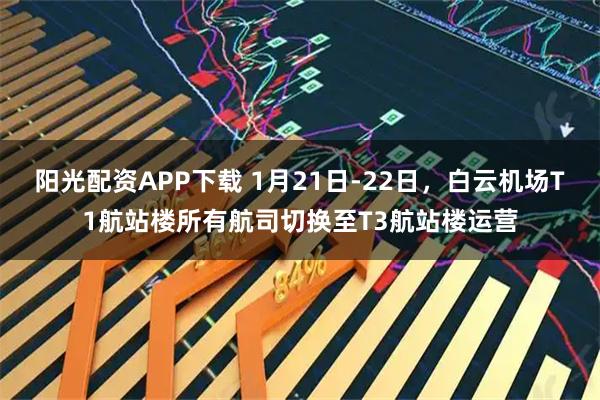 阳光配资APP下载 1月21日-22日，白云机场T1航站楼所有航司切换至T3航站楼运营