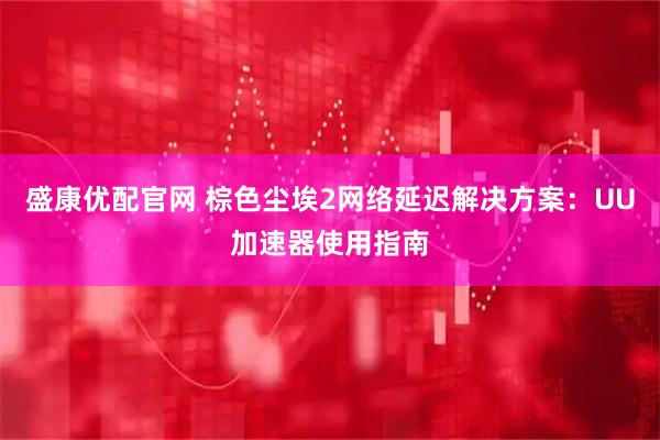 盛康优配官网 棕色尘埃2网络延迟解决方案：UU加速器使用指南