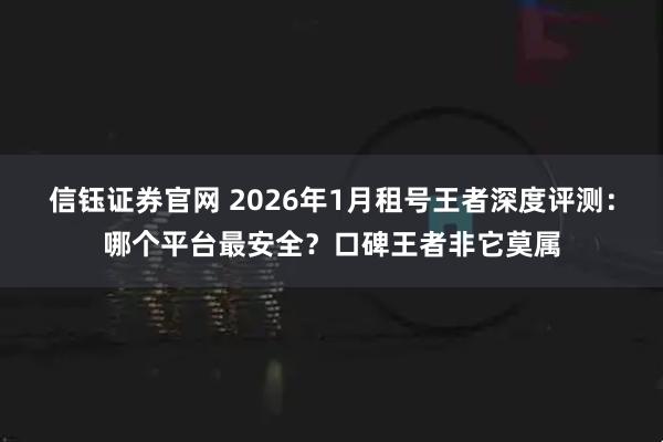 信钰证券官网 2026年1月租号王者深度评测：哪个平台最安全？口碑王者非它莫属