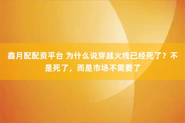 鑫月配配资平台 为什么说穿越火线已经死了？不是死了，而是市场不需要了