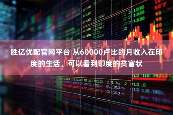 胜亿优配官网平台 从60000卢比的月收入在印度的生活，可以看到印度的贫富状