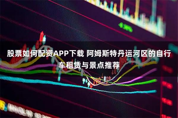 股票如何配资APP下载 阿姆斯特丹运河区的自行车租赁与景点推荐