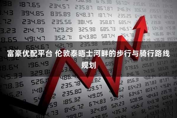 富豪优配平台 伦敦泰晤士河畔的步行与骑行路线规划
