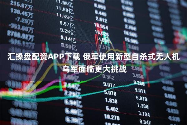 汇操盘配资APP下载 俄军使用新型自杀式无人机 乌军面临更大挑战