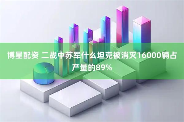 博星配资 二战中苏军什么坦克被消灭16000辆占产量的89%