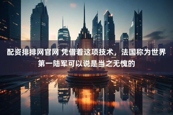 配资排排网官网 凭借着这项技术，法国称为世界第一陆军可以说是当之无愧的