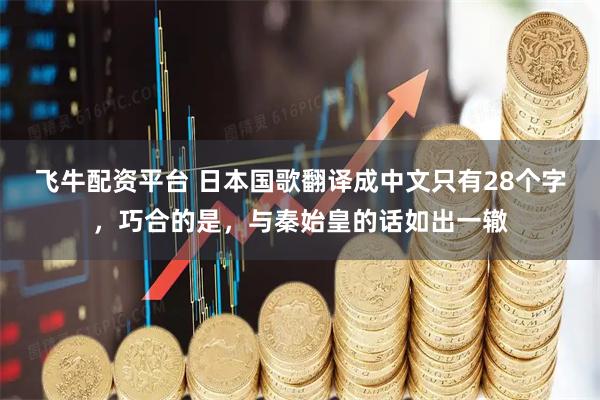 飞牛配资平台 日本国歌翻译成中文只有28个字，巧合的是，与秦始皇的话如出一辙