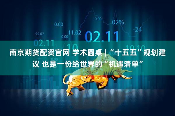南京期货配资官网 学术圆桌 | “十五五”规划建议 也是一份给世界的“机遇清单”
