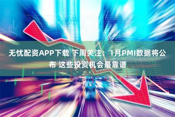 无忧配资APP下载 下周关注：1月PMI数据将公布 这些投资机会最靠谱