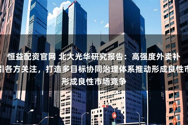 恒益配资官网 北大光华研究报告：高强度外卖补贴竞争引各方关注，打造多目标协同治理体系推动形成良性市场竞争