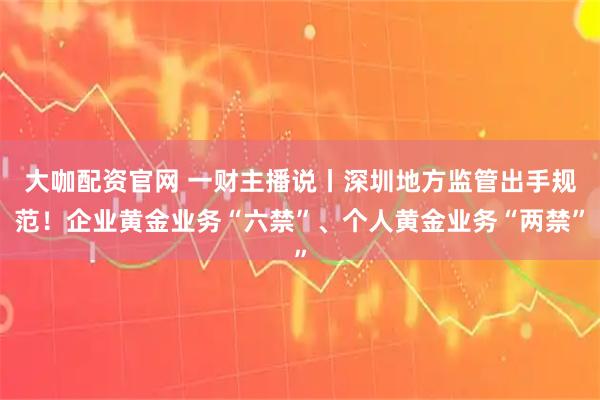 大咖配资官网 一财主播说丨深圳地方监管出手规范！企业黄金业务“六禁”、个人黄金业务“两禁”