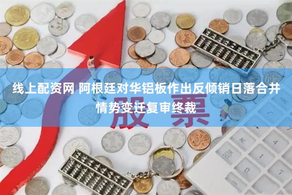 线上配资网 阿根廷对华铝板作出反倾销日落合并情势变迁复审终裁