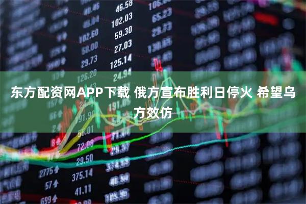 东方配资网APP下载 俄方宣布胜利日停火 希望乌方效仿