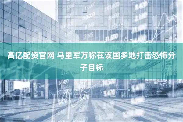 高亿配资官网 马里军方称在该国多地打击恐怖分子目标