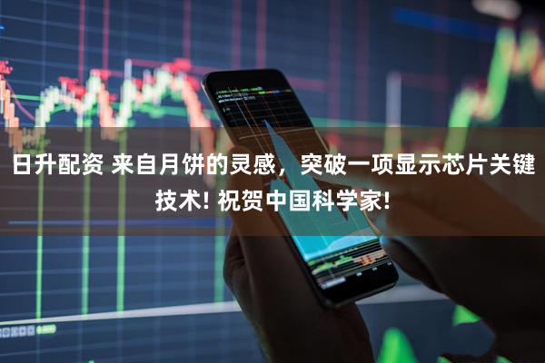日升配资 来自月饼的灵感，突破一项显示芯片关键技术! 祝贺中国科学家!
